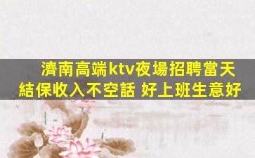 濟南高端ktv夜場招聘當天結保收入不空話 好上班生意好